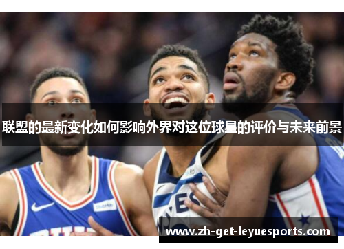 联盟的最新变化如何影响外界对这位球星的评价与未来前景 联盟的最新变化如何影响外界对这位球星的评价与未来前景