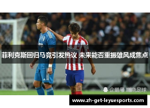 菲利克斯回归马竞引发热议 未来能否重振雄风成焦点 菲利克斯回归马竞引发热议 未来能否重振雄风成焦点