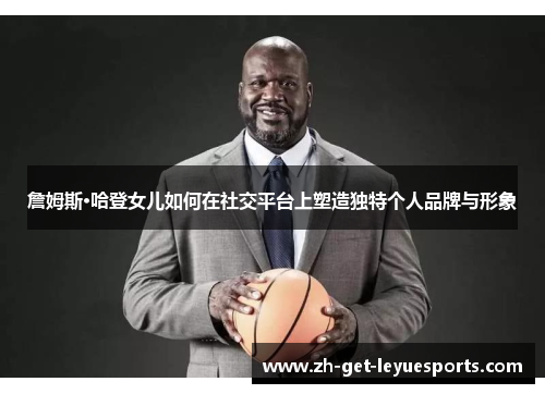 詹姆斯·哈登女儿如何在社交平台上塑造独特个人品牌与形象 詹姆斯·哈登女儿如何在社交平台上塑造独特个人品牌与形象