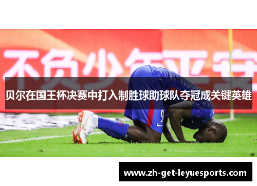 贝尔在国王杯决赛中打入制胜球助球队夺冠成关键英雄 贝尔在国王杯决赛中打入制胜球助球队夺冠成关键英雄