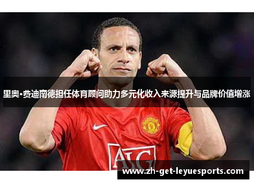 里奥·费迪南德担任体育顾问助力多元化收入来源提升与品牌价值增涨 里奥·费迪南德担任体育顾问助力多元化收入来源提升与品牌价值增涨