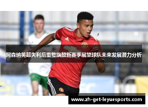 阿森纳英超失利后重整旗鼓新赛季展望球队未来发展潜力分析