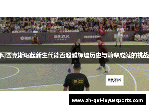 阿贾克斯崛起新生代能否超越辉煌历史与前辈成就的挑战