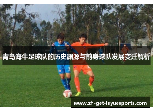 青岛海牛足球队的历史渊源与前身球队发展变迁解析 青岛海牛足球队的历史渊源与前身球队发展变迁解析