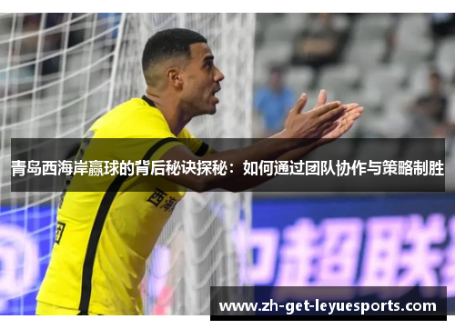 青岛西海岸赢球的背后秘诀探秘:如何通过团队协作与策略制胜 青岛西海岸赢球的背后秘诀探秘:如何通过团队协作与策略制胜