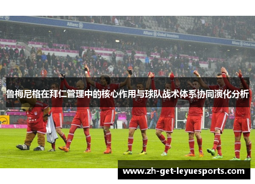 鲁梅尼格在拜仁管理中的核心作用与球队战术体系协同演化分析 鲁梅尼格在拜仁管理中的核心作用与球队战术体系协同演化分析