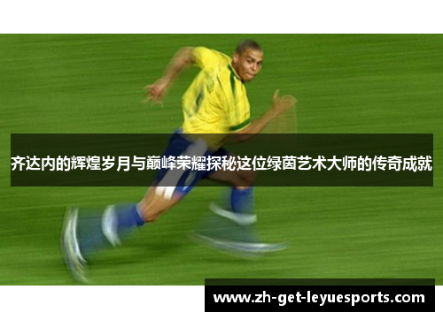 齐达内的辉煌岁月与巅峰荣耀探秘这位绿茵艺术大师的传奇成就