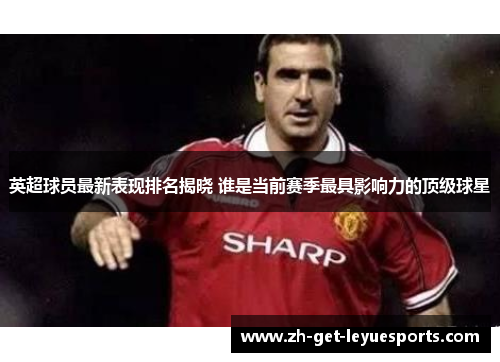 英超球员最新表现排名揭晓 谁是当前赛季最具影响力的顶级球星 英超球员最新表现排名揭晓 谁是当前赛季最具影响力的顶级球星