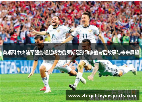 莫斯科中央陆军强势崛起成为俄罗斯足球劲旅的背后故事与未来展望