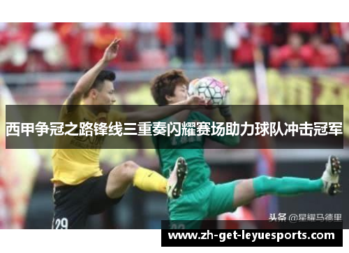 西甲争冠之路锋线三重奏闪耀赛场助力球队冲击冠军