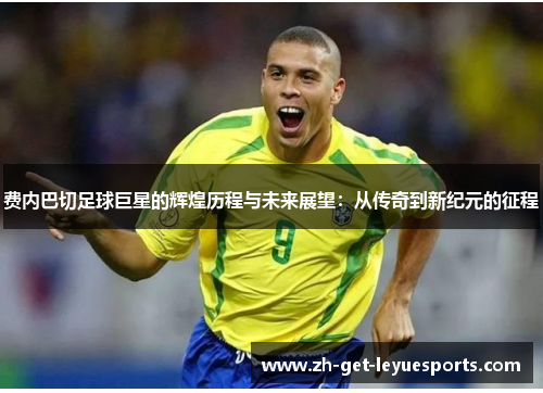 费内巴切足球巨星的辉煌历程与未来展望：从传奇到新纪元的征程