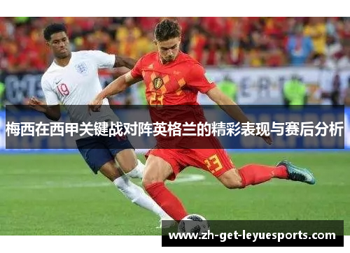 梅西在西甲关键战对阵英格兰的精彩表现与赛后分析 梅西在西甲关键战对阵英格兰的精彩表现与赛后分析