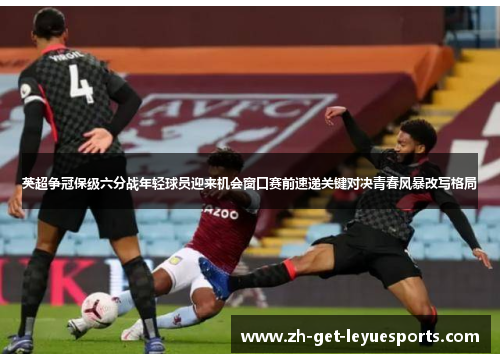 英超争冠保级六分战年轻球员迎来机会窗口赛前速递关键对决青春风暴改写格局 英超争冠保级六分战年轻球员迎来机会窗口赛前速递关键对决青春风暴改写格局