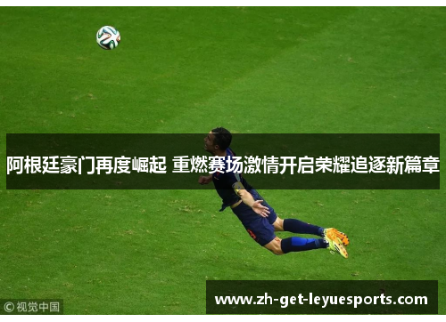 阿根廷豪门再度崛起 重燃赛场激情开启荣耀追逐新篇章 阿根廷豪门再度崛起 重燃赛场激情开启荣耀追逐新篇章