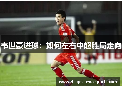 韦世豪进球:如何左右中超胜局走向 韦世豪进球:如何左右中超胜局走向