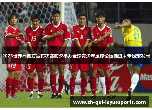 2026世界杯官方宣布决赛前夕举办全球青少年足球论坛促进未来足球发展