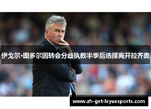 伊戈尔·图多尔因转会分歧执教半季后选择离开拉齐奥 伊戈尔·图多尔因转会分歧执教半季后选择离开拉齐奥