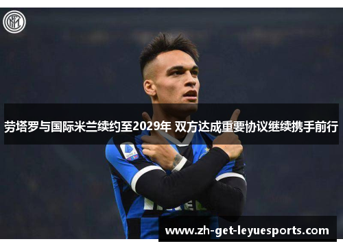 劳塔罗与国际米兰续约至2029年 双方达成重要协议继续携手前行 劳塔罗与国际米兰续约至2029年 双方达成重要协议继续携手前行