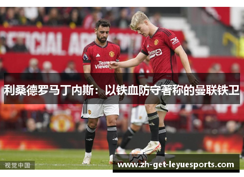 利桑德罗马丁内斯:以铁血防守著称的曼联铁卫 利桑德罗马丁内斯:以铁血防守著称的曼联铁卫