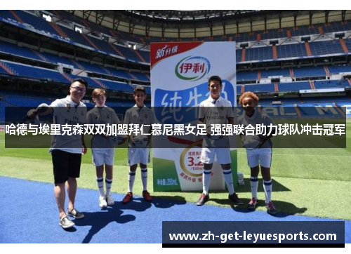 哈德与埃里克森双双加盟拜仁慕尼黑女足 强强联合助力球队冲击冠军