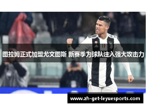 图拉姆正式加盟尤文图斯 新赛季为球队注入强大攻击力