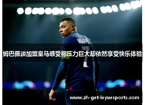 姆巴佩谈加盟皇马感受称压力巨大却依然享受快乐体验 姆巴佩谈加盟皇马感受称压力巨大却依然享受快乐体验