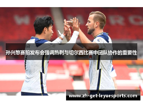 孙兴慜赛前发布会强调热刺与切尔西比赛中团队协作的重要性