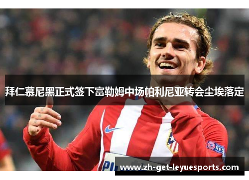 拜仁慕尼黑正式签下富勒姆中场帕利尼亚转会尘埃落定 拜仁慕尼黑正式签下富勒姆中场帕利尼亚转会尘埃落定