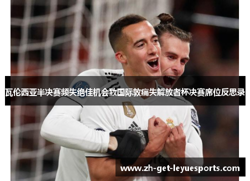 瓦伦西亚半决赛频失绝佳机会致国际敦痛失解放者杯决赛席位反思录 瓦伦西亚半决赛频失绝佳机会致国际敦痛失解放者杯决赛席位反思录