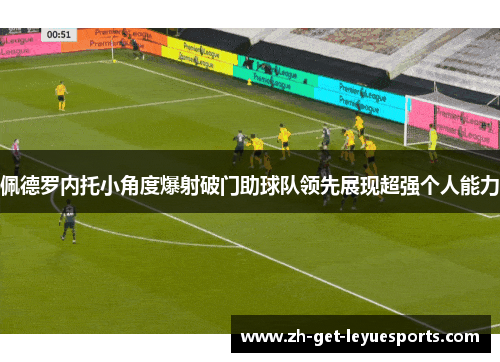 佩德罗内托小角度爆射破门助球队领先展现超强个人能力 佩德罗内托小角度爆射破门助球队领先展现超强个人能力