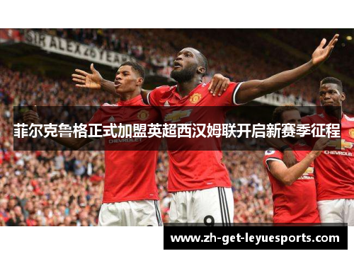 菲尔克鲁格正式加盟英超西汉姆联开启新赛季征程 菲尔克鲁格正式加盟英超西汉姆联开启新赛季征程
