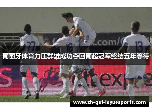 葡萄牙体育力压群雄成功夺回葡超冠军终结五年等待 葡萄牙体育力压群雄成功夺回葡超冠军终结五年等待