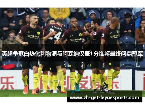 英超争冠白热化利物浦与阿森纳仅差1分谁将最终问鼎冠军 英超争冠白热化利物浦与阿森纳仅差1分谁将最终问鼎冠军