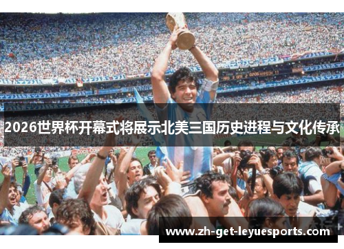 2026世界杯开幕式将展示北美三国历史进程与文化传承 2026世界杯开幕式将展示北美三国历史进程与文化传承